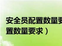 安全員配置數(shù)量要求出自什么文件（安全員配置數(shù)量要求）