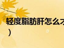 輕度脂肪肝怎么才能減（輕度脂肪肝如何消除）
