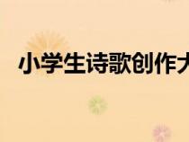 小學(xué)生詩歌創(chuàng)作大全自己寫（小學(xué)生詩歌）
