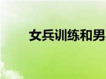 女兵訓(xùn)練和男兵一樣嗎(女兵訓(xùn)練) 女兵訓(xùn)練和男兵一樣嗎(女兵訓(xùn)練)