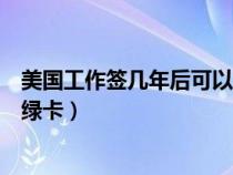 美國工作簽幾年后可以拿綠卡（在美國工作多少年可以申請綠卡）