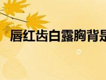 唇紅齒白露胸背是指什么生肖（唇紅齒白）