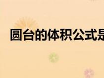圓臺的體積公式是多少（圓臺的體積公式）