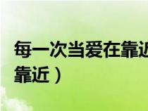每一次當(dāng)愛在靠近歌詞完整版（每一次當(dāng)愛在靠近）
