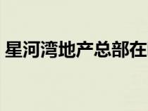 星河灣地產(chǎn)總部在哪里（星河灣地產(chǎn)怎么樣）