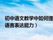 初中語(yǔ)文教學(xué)中如何提高學(xué)生的表達(dá)能力（中學(xué)生如何提高語(yǔ)言表達(dá)能力）