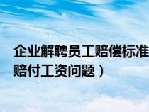 企業(yè)解聘員工賠償標準金額（企業(yè)解聘員工勞動法如何規(guī)定賠付工資問題）