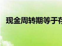 現(xiàn)金周轉(zhuǎn)期等于存貨周轉(zhuǎn)期(現(xiàn)金周轉(zhuǎn)期) 現(xiàn)金周轉(zhuǎn)期等于存貨周轉(zhuǎn)期(現(xiàn)金周轉(zhuǎn)期)