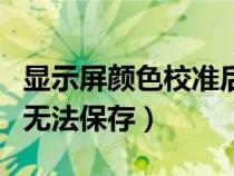顯示屏顏色校準后怎么保存（屏幕顏色校正后無法保存）