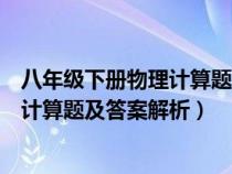 八年級(jí)下冊(cè)物理計(jì)算題典型例題及其答案(八年級(jí)下冊(cè)物理計(jì)算題及答案解析) 八年級(jí)下冊(cè)物理計(jì)算題典型例題及其答案(八年級(jí)下冊(cè)物理計(jì)算題及答案解析)