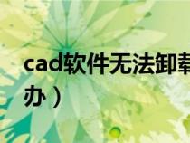 cad軟件無法卸載怎么辦（cad無法卸載怎么辦）