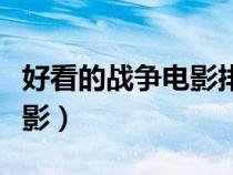 好看的戰(zhàn)爭(zhēng)電影排行榜前十名(好看的戰(zhàn)爭(zhēng)電影) 好看的戰(zhàn)爭(zhēng)電影排行榜前十名(好看的戰(zhàn)爭(zhēng)電影)