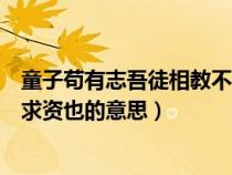 童子茍有志吾徒相教不求資也翻譯(童子茍有志吾徒相教不求資也的意思) 童子茍有志吾徒相教不求資也翻譯(童子茍有志吾徒相教不求資也的意思)