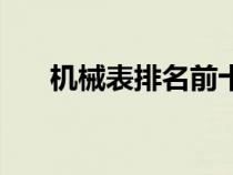 機械表排名前十的牌子（機械表排名）