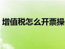 增值稅怎么開票操作步驟（增值稅怎么開票）