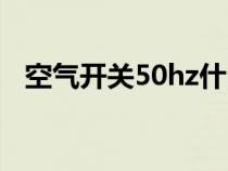 空氣開關(guān)50hz什么意思(50hz什么意思) 空氣開關(guān)50hz什么意思(50hz什么意思)
