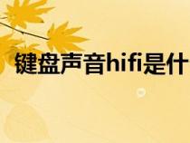 鍵盤聲音hifi是什么意思(hifi是什么意思) 鍵盤聲音hifi是什么意思(hifi是什么意思)
