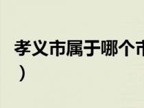 孝義市屬于哪個(gè)市哪個(gè)區(qū)(孝義市屬于哪個(gè)市) 孝義市屬于哪個(gè)市哪個(gè)區(qū)(孝義市屬于哪個(gè)市)