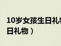 10歲女孩生日禮物2000左右的（10歲女孩生日禮物）