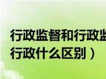 行政監(jiān)督和行政監(jiān)察的區(qū)別(行政監(jiān)督和監(jiān)督行政什么區(qū)別) 行政監(jiān)督和行政監(jiān)察的區(qū)別(行政監(jiān)督和監(jiān)督行政什么區(qū)別)