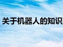 關(guān)于機(jī)器人的知識英語（關(guān)于機(jī)器人的知識）