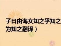子曰由誨女知之乎知之為知之翻譯（子曰由誨汝知之乎知之為知之翻譯）