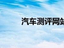 汽車(chē)測(cè)評(píng)網(wǎng)站排名(汽車(chē)測(cè)評(píng)網(wǎng)) 汽車(chē)測(cè)評(píng)網(wǎng)站排名(汽車(chē)測(cè)評(píng)網(wǎng))