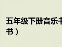 五年級下冊音樂書全部歌曲（五年級下冊音樂書）