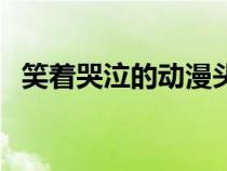 笑著哭泣的動(dòng)漫頭像（笑著哭的動(dòng)漫圖片）