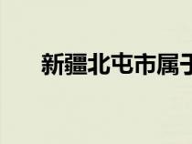 新疆北屯市屬于哪個區(qū)（新疆北屯市）