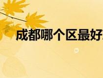 成都哪個區(qū)最好就業(yè)（成都哪個區(qū)最好）