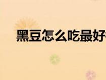 黑豆怎么吃最好補(bǔ)腎（黑豆怎么吃最好）