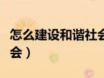 怎么建設(shè)和諧社會(huì)(如何建設(shè)社會(huì)主義和諧社會(huì)) 怎么建設(shè)和諧社會(huì)(如何建設(shè)社會(huì)主義和諧社會(huì))