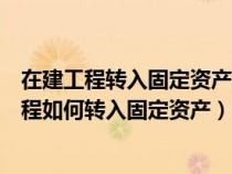 在建工程轉入固定資產(chǎn)的日期是辦理完竣工決算日（在建工程如何轉入固定資產(chǎn)）