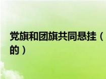 黨旗和團旗共同懸掛（團旗和黨旗同時懸掛時團旗掛在面向的）