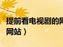 提前看電視劇的網(wǎng)站是什么（提前看電視劇的網(wǎng)站）