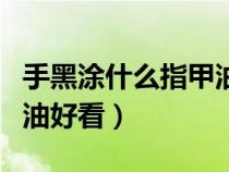 手黑涂什么指甲油好看一點（手黑涂什么指甲油好看）
