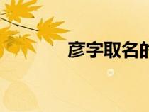 彥字取名的大忌（彥字取名）
