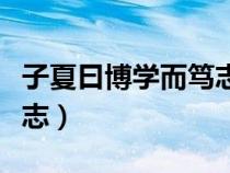 子夏曰博學而篤志全文意思（子夏曰博學而篤志）