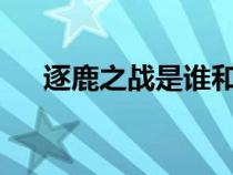 逐鹿之戰(zhàn)是誰和誰打?（逐鹿之戰(zhàn)簡介）