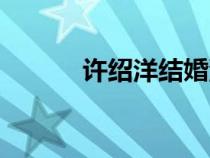 許紹洋結(jié)婚沒（許紹洋的老婆）