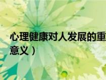 心理健康對(duì)人發(fā)展的重要性(心理健康對(duì)人的發(fā)展有何重要意義) 心理健康對(duì)人發(fā)展的重要性(心理健康對(duì)人的發(fā)展有何重要意義)