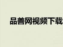 品善網(wǎng)視頻下載地址（品善網(wǎng)視頻下載）