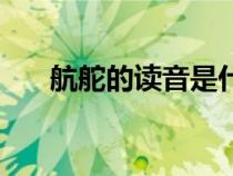 航舵的讀音是什么意思(航舵的讀音) 航舵的讀音是什么意思(航舵的讀音)