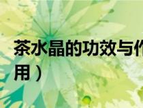 茶水晶的功效與作用禁忌（茶水晶的功效與作用）