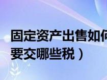 固定資產(chǎn)出售如何繳納增值稅（固定資產(chǎn)出售要交哪些稅）