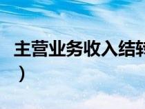 主營(yíng)業(yè)務(wù)收入結(jié)轉(zhuǎn)到哪里（主營(yíng)業(yè)務(wù)收入結(jié)轉(zhuǎn)）