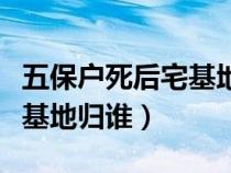 五保戶死后宅基地歸誰有女兒（五保戶死后宅基地歸誰）