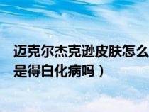 邁克爾杰克遜皮膚怎么變白了（邁克爾杰克遜不是換皮膚而是得白化病嗎）