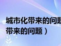 城市化帶來的問題有哪些及解決方法（城市化帶來的問題）